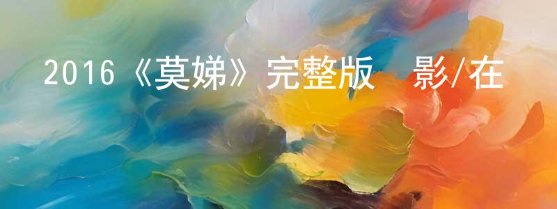 畢景軍的動漫綜藝大全,2016《莫娣》完整版電影/在線觀看/百度云-美劇天堂